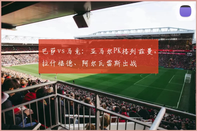 巴萨vs马竞：亚马尔PK格列兹曼，拉什福德、阿尔瓦雷斯出战