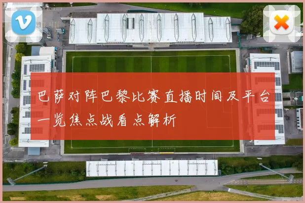 巴萨对阵巴黎比赛直播时间及平台一览焦点战看点解析