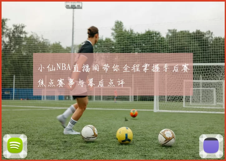 小仙NBA直播间带你全程掌握季后赛焦点赛事与幕后点评