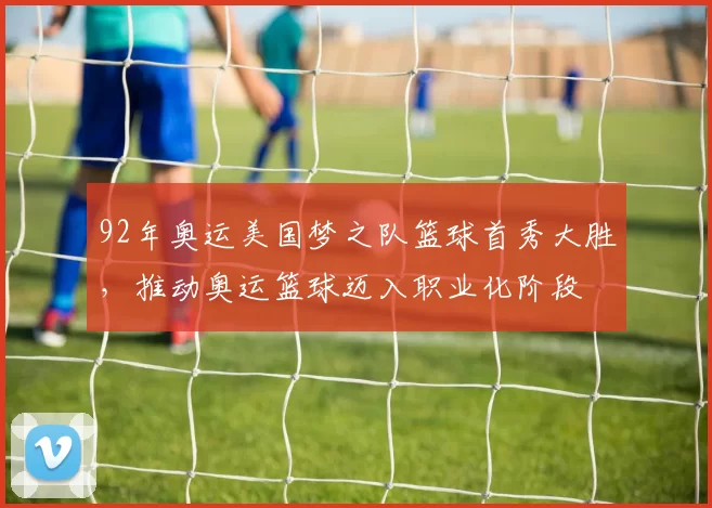 92年奥运美国梦之队篮球首秀大胜，推动奥运篮球迈入职业化阶段