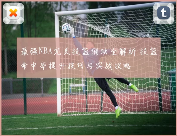 最强NBA完美投篮辅助全解析 投篮命中率提升技巧与实战攻略