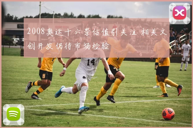 2008奥运十六景估值引关注 相关文创开发仍待市场检验