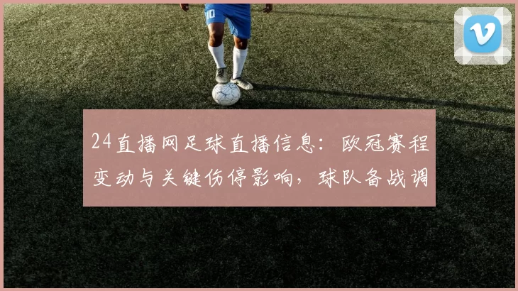 24直播网足球直播信息：欧冠赛程变动与关键伤停影响，球队备战调整看点