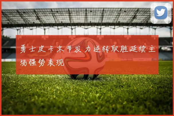 勇士皮卡末节发力逆转取胜延续主场强势表现