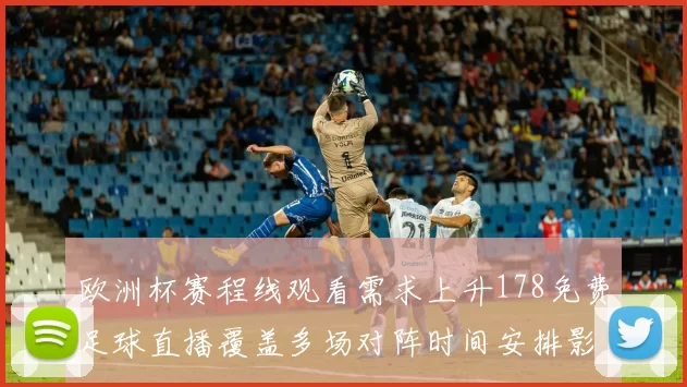 欧洲杯赛程线观看需求上升178免费足球直播覆盖多场对阵时间安排影响观赛选择
