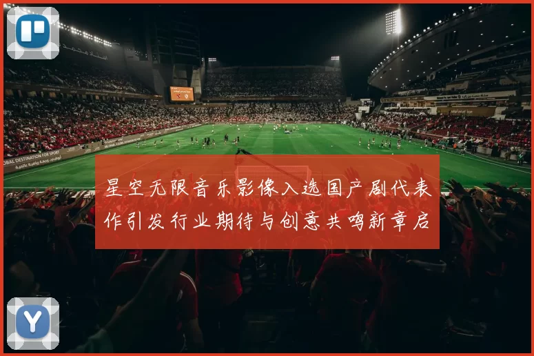 星空无限音乐影像入选国产剧代表作引发行业期待与创意共鸣新章启