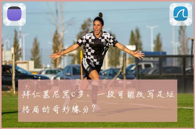 拜仁慕尼黑c罗，一段可能改写足坛格局的奇妙缘分？