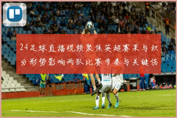 24足球直播视频聚焦英超赛果与积分形势影响两队比赛节奏与关键伤停