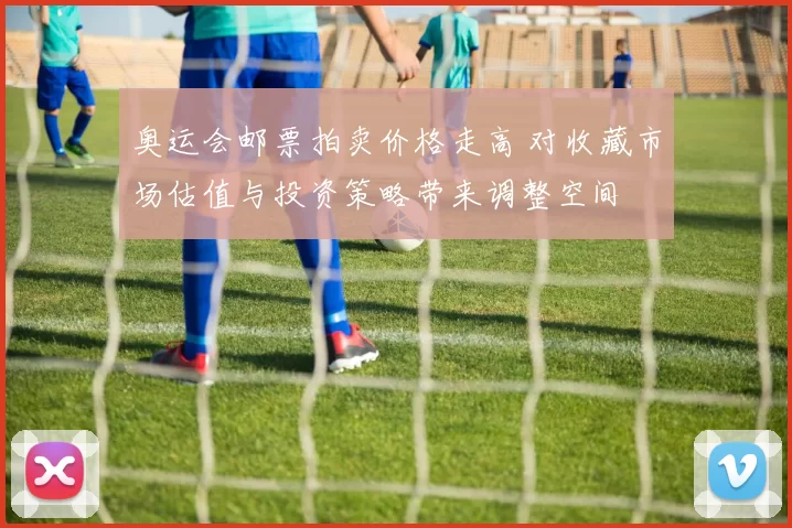 奥运会邮票拍卖价格走高 对收藏市场估值与投资策略带来调整空间