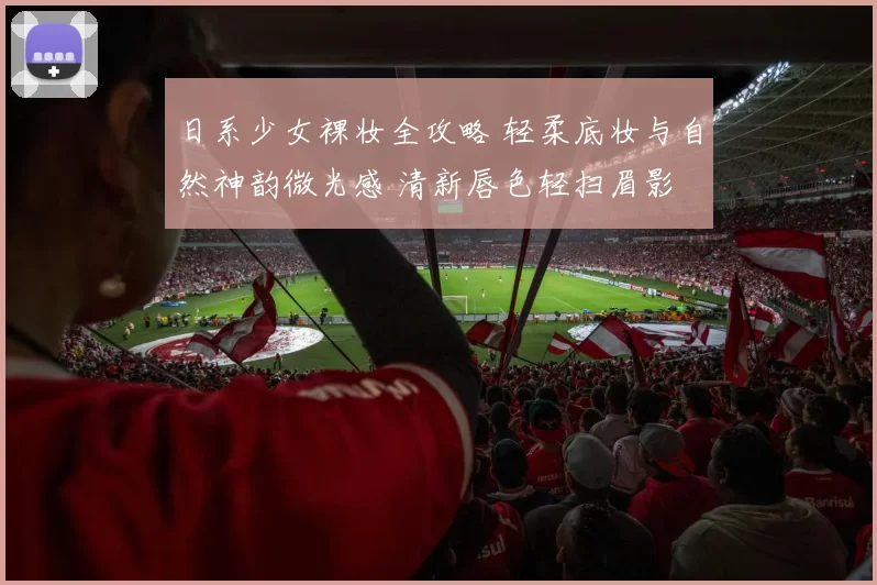 日系少女裸妆全攻略 轻柔底妆与自然神韵微光感 清新唇色轻扫眉影