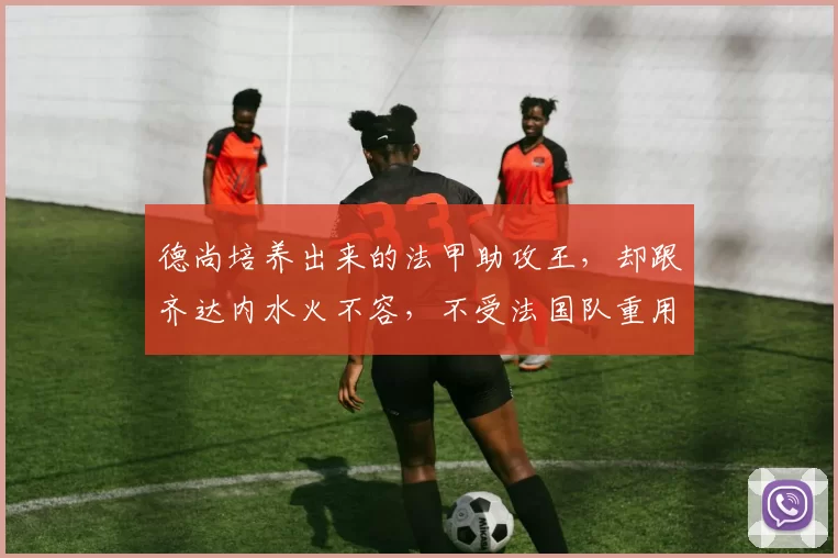 德尚培养出来的法甲助攻王，却跟齐达内水火不容，不受法国队重用_热罗姆罗滕_摩纳哥_欧冠