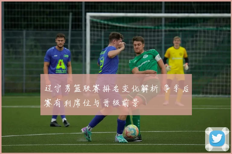 辽宁男篮联赛排名变化解析 争季后赛有利席位与晋级前景