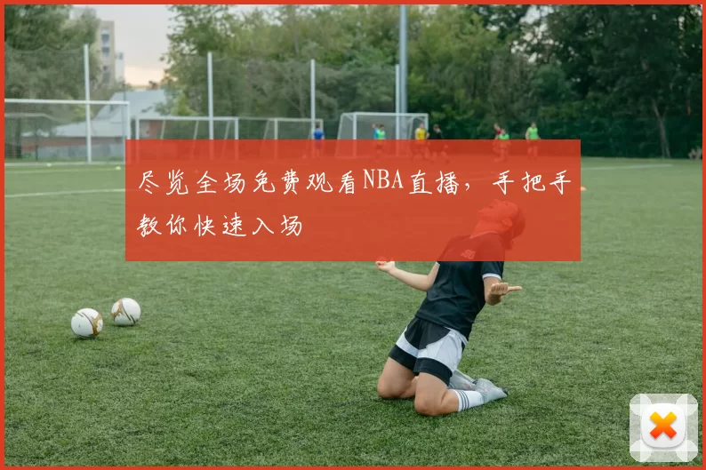 尽览全场免费观看NBA直播，手把手教你快速入场