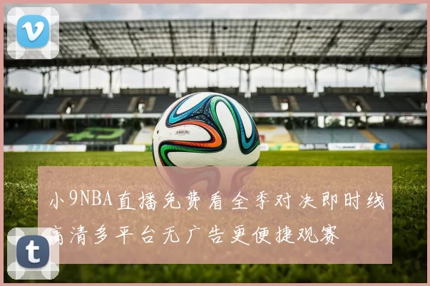 小9NBA直播免费看全季对决即时线高清多平台无广告更便捷观赛