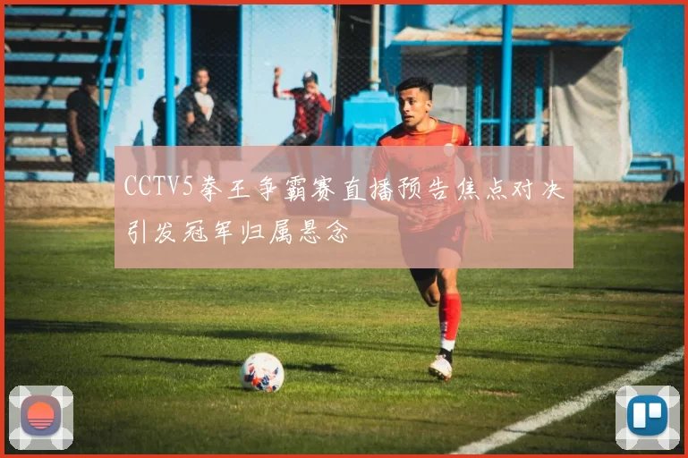 CCTV5拳王争霸赛直播预告焦点对决引发冠军归属悬念