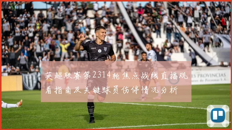 英超联赛第2314轮焦点战线直播观看指南及关键球员伤停情况分析