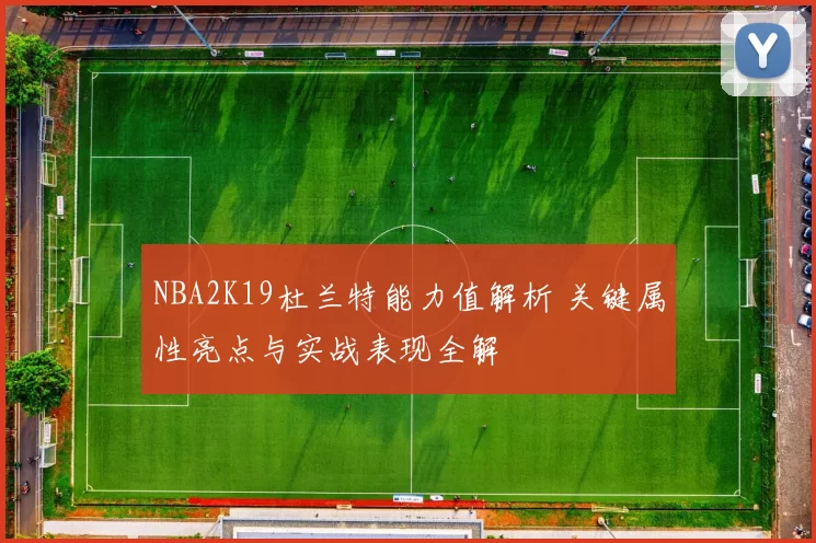 NBA2K19杜兰特能力值解析 关键属性亮点与实战表现全解