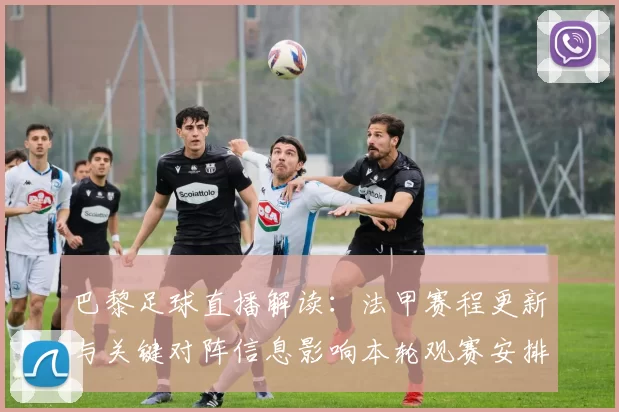 巴黎足球直播解读：法甲赛程更新与关键对阵信息影响本轮观赛安排