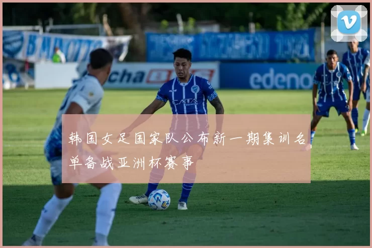 韩国女足国家队公布新一期集训名单备战亚洲杯赛事