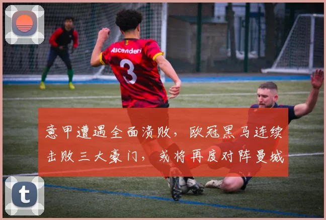 意甲遭遇全面溃败，欧冠黑马连续击败三大豪门，或将再度对阵曼城_附加赛_国米_奥林匹亚科斯