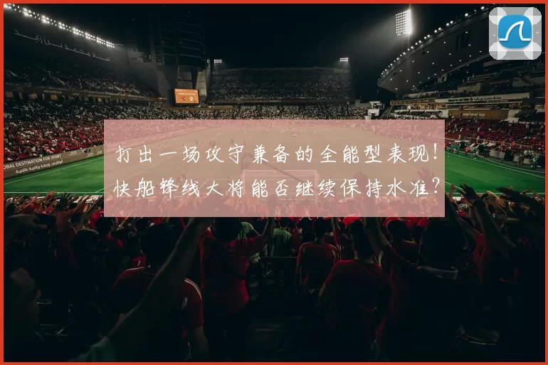 打出一场攻守兼备的全能型表现！快船锋线大将能否继续保持水准？