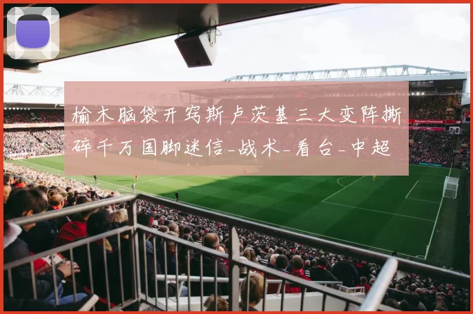 榆木脑袋开窍斯卢茨基三大变阵撕碎千万国脚迷信_战术_看台_中超