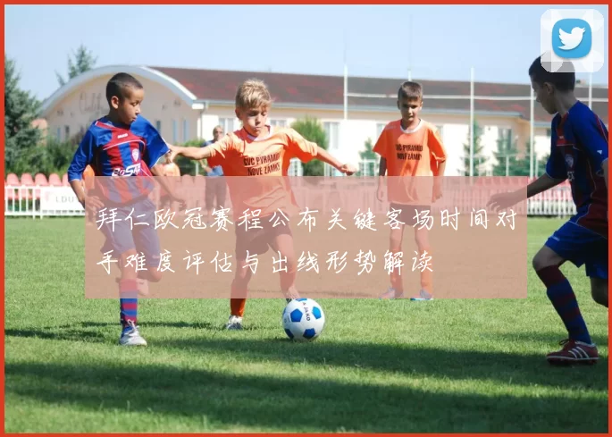 拜仁欧冠赛程公布关键客场时间对手难度评估与出线形势解读