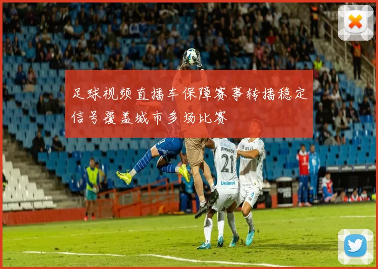 足球视频直播车保障赛事转播稳定信号覆盖城市多场比赛