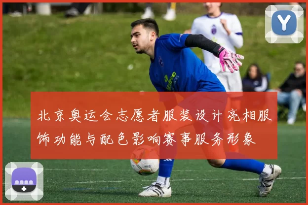 北京奥运会志愿者服装设计亮相服饰功能与配色影响赛事服务形象