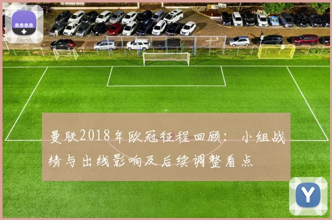 曼联2018年欧冠征程回顾：小组战绩与出线影响及后续调整看点