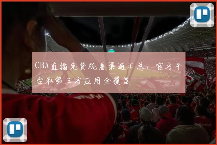 CBA直播免费观看渠道汇总，官方平台和第三方应用全覆盖