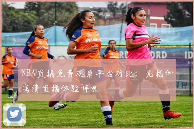 NBA直播免费观看平台对比：无插件高清直播体验评测