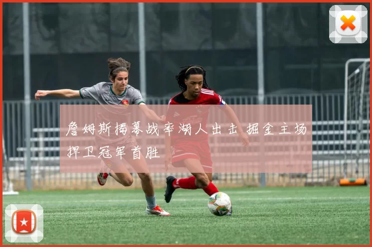 詹姆斯揭幕战率湖人出击 掘金主场捍卫冠军首胜