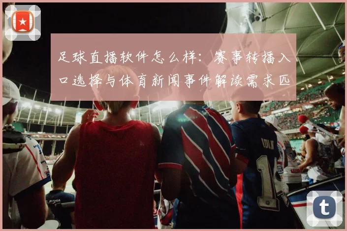 足球直播软件怎么样：赛事转播入口选择与体育新闻事件解读需求匹配