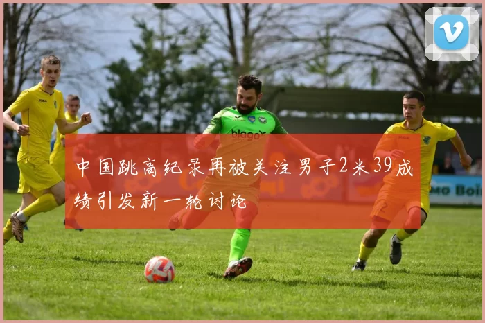 中国跳高纪录再被关注男子2米39成绩引发新一轮讨论