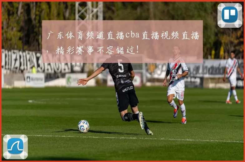 广东体育频道直播cba直播视频直播，精彩赛事不容错过！