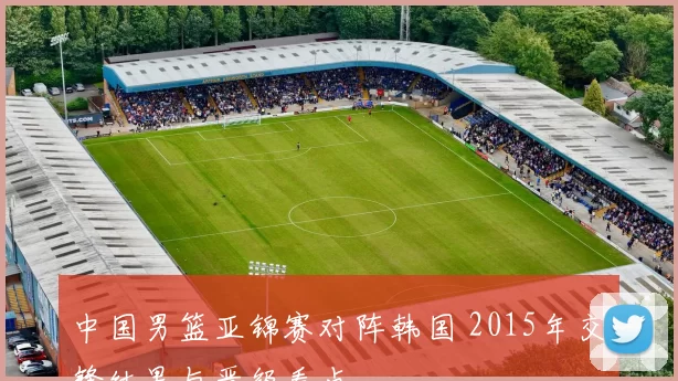 中国男篮亚锦赛对阵韩国 2015年交锋结果与晋级看点