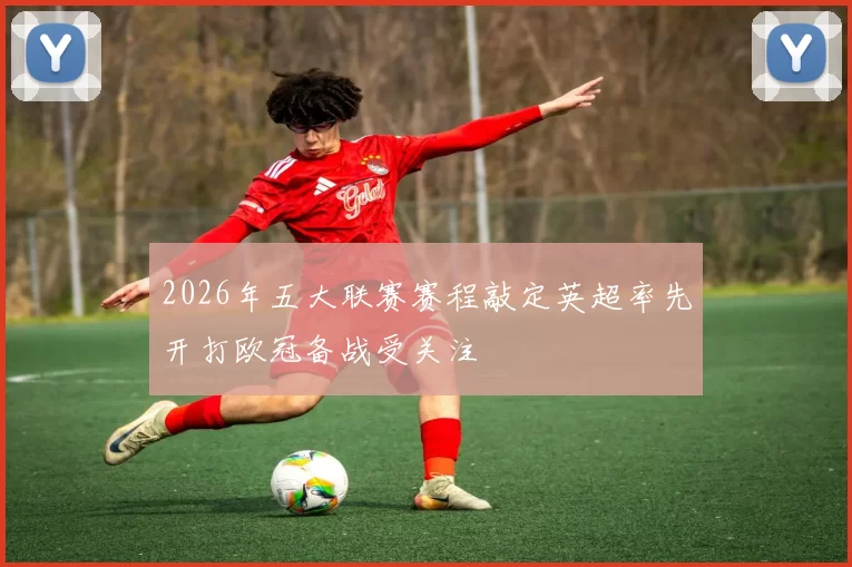 2026年五大联赛赛程敲定英超率先开打欧冠备战受关注