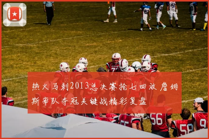热火马刺2013总决赛抢七回放 詹姆斯率队夺冠关键战精彩复盘