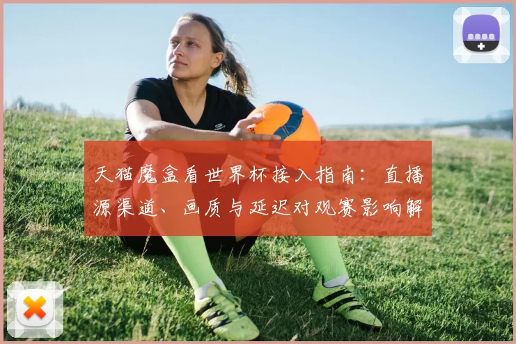 天猫魔盒看世界杯接入指南：直播源渠道、画质与延迟对观赛影响解读