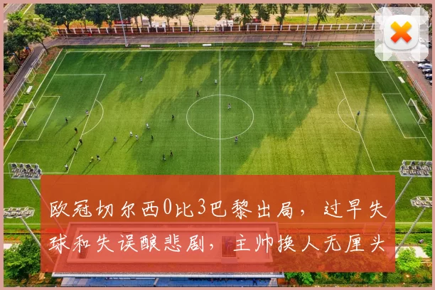 欧冠切尔西0比3巴黎出局，过早失球和失误酿悲剧，主帅换人无厘头