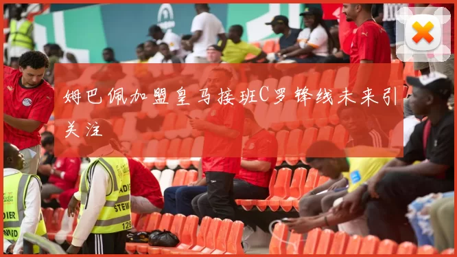 姆巴佩加盟皇马接班C罗锋线未来引关注