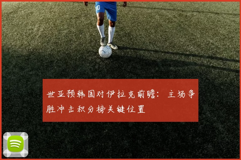 世亚预韩国对伊拉克前瞻：主场争胜冲击积分榜关键位置