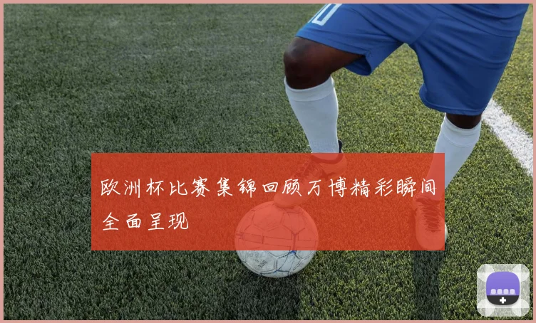 欧洲杯比赛集锦回顾万博精彩瞬间全面呈现