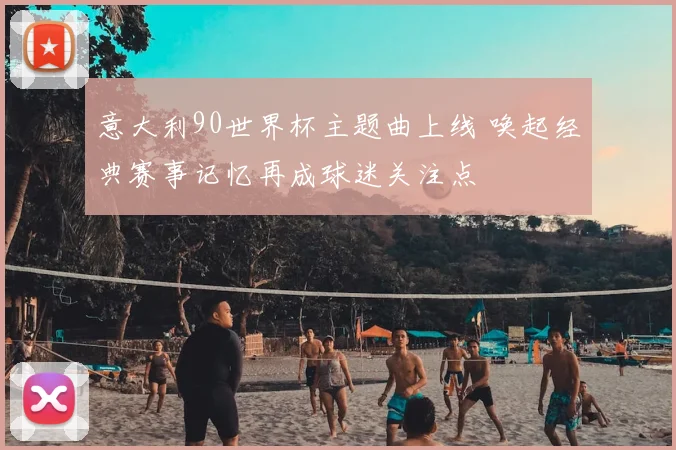 意大利90世界杯主题曲上线 唤起经典赛事记忆再成球迷关注点