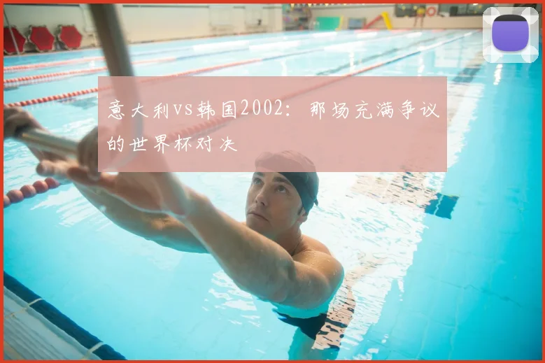 意大利vs韩国2002:那场充满争议的世界杯对决