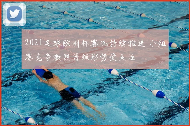 2021足球欧洲杯赛况持续推进 小组赛竞争激烈晋级形势受关注