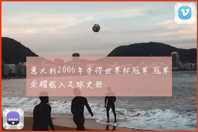 意大利2006年夺得世界杯冠军 冠军荣耀载入足球史册