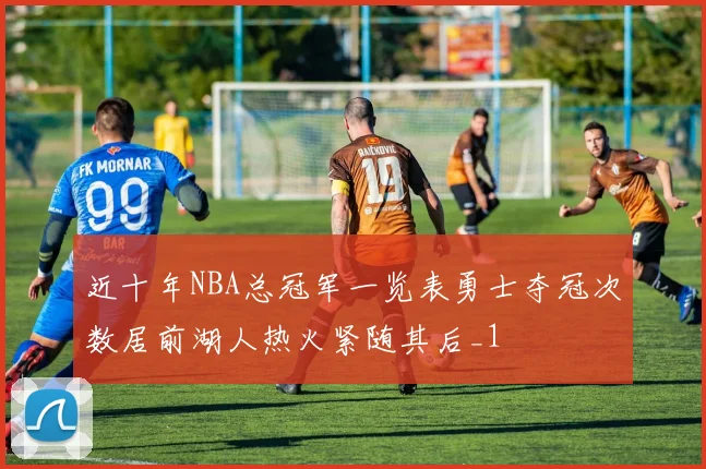 近十年NBA总冠军一览表勇士夺冠次数居前湖人热火紧随其后_1