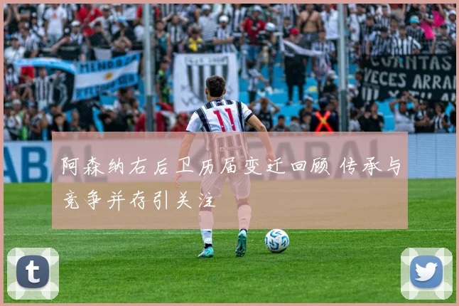 阿森纳右后卫历届变迁回顾 传承与竞争并存引关注